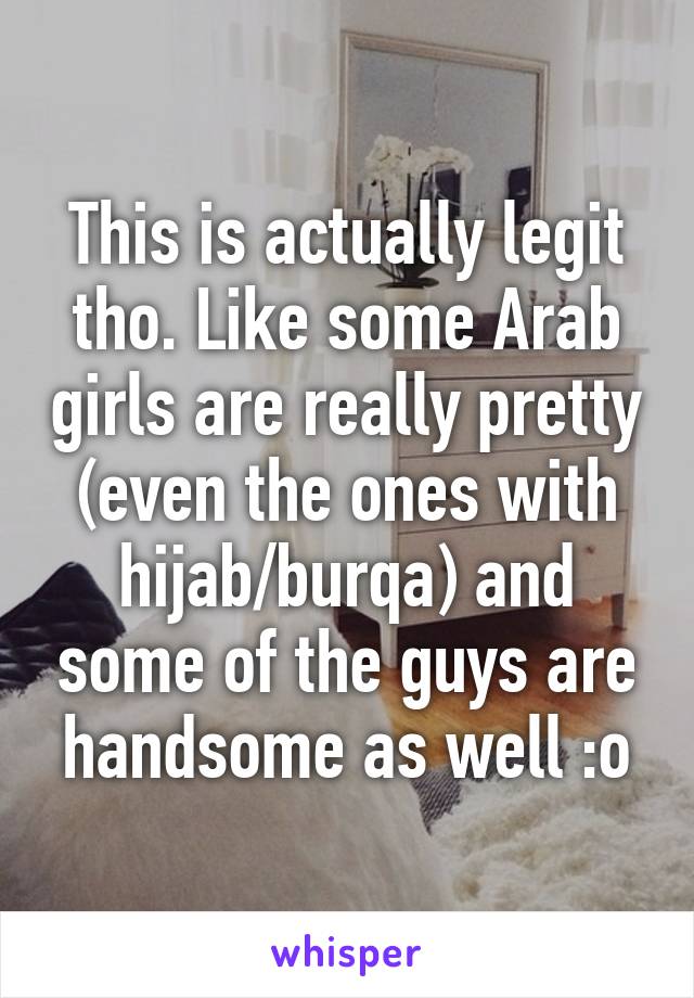 This is actually legit tho. Like some Arab girls are really pretty (even the ones with hijab/burqa) and some of the guys are handsome as well :o