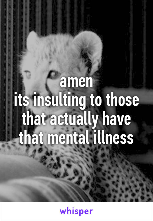 amen
its insulting to those that actually have that mental illness