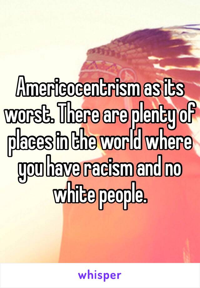 Americocentrism as its worst. There are plenty of places in the world where you have racism and no white people.