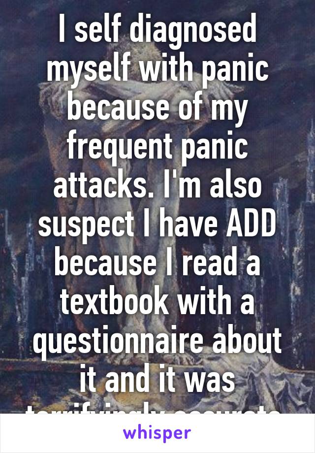 I self diagnosed myself with panic because of my frequent panic attacks. I'm also suspect I have ADD because I read a textbook with a questionnaire about it and it was terrifyingly accurate.