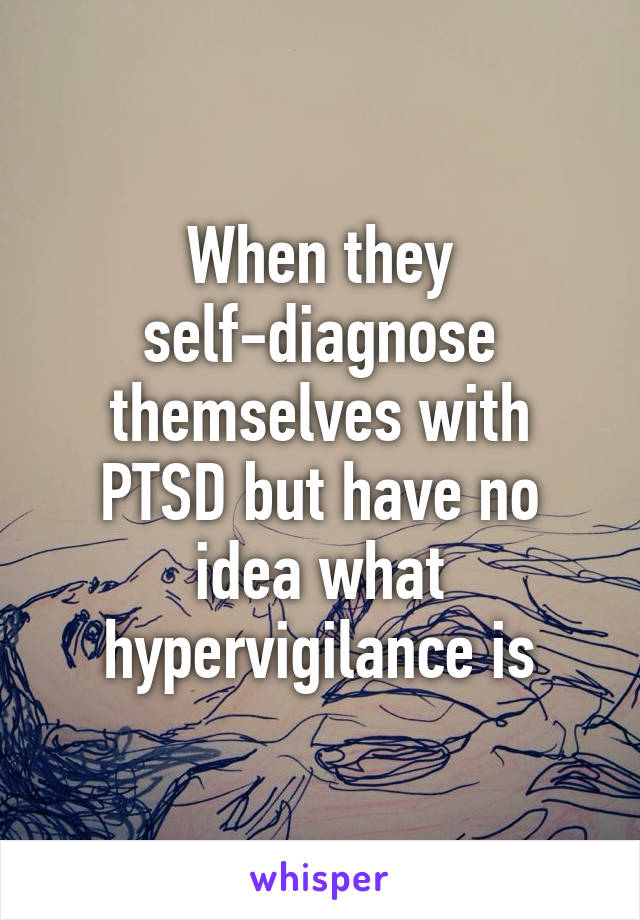When they self-diagnose themselves with PTSD but have no idea what hypervigilance is