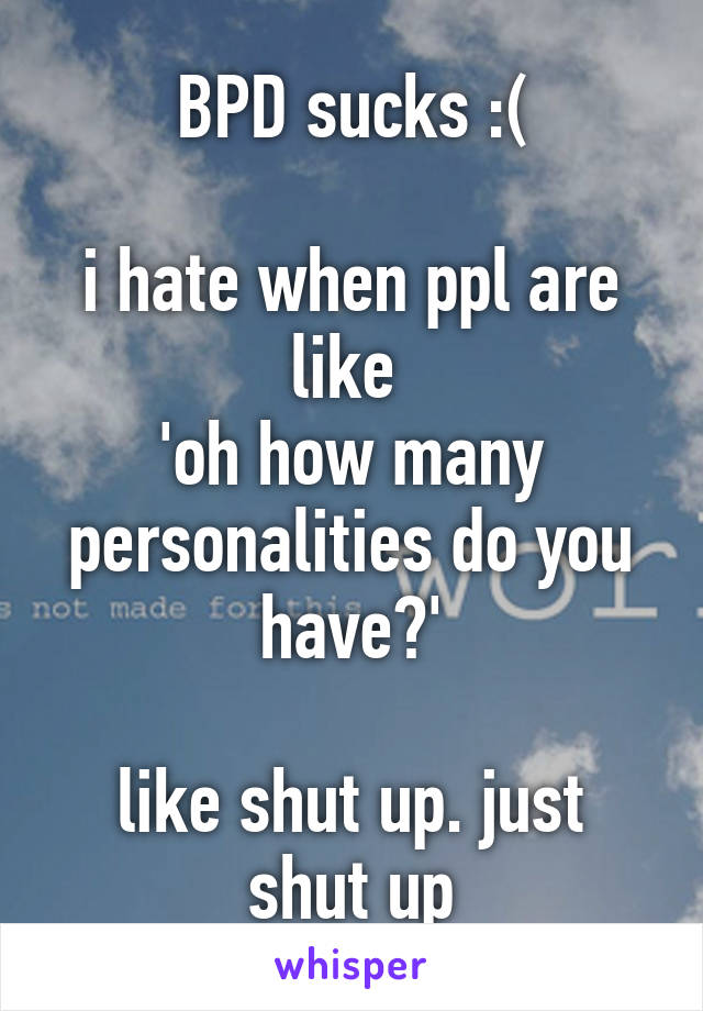 BPD sucks :(

i hate when ppl are like 
'oh how many personalities do you have?'

like shut up. just shut up
