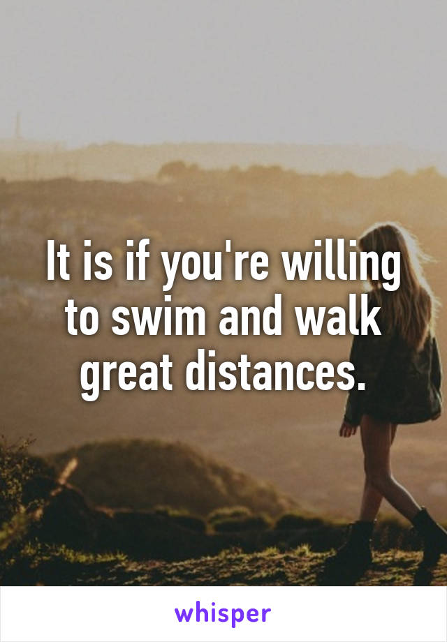 It is if you're willing to swim and walk great distances.