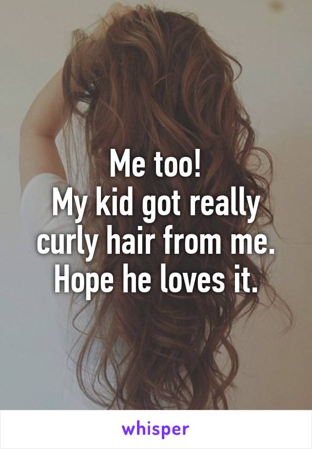 Me too!
My kid got really curly hair from me. Hope he loves it.