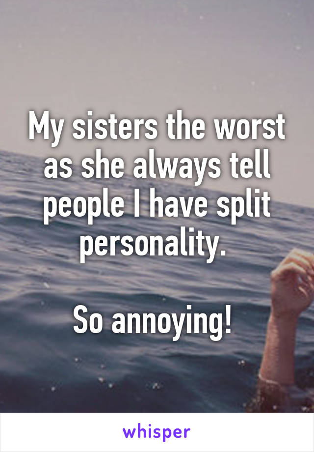 My sisters the worst as she always tell people I have split personality. 

So annoying! 