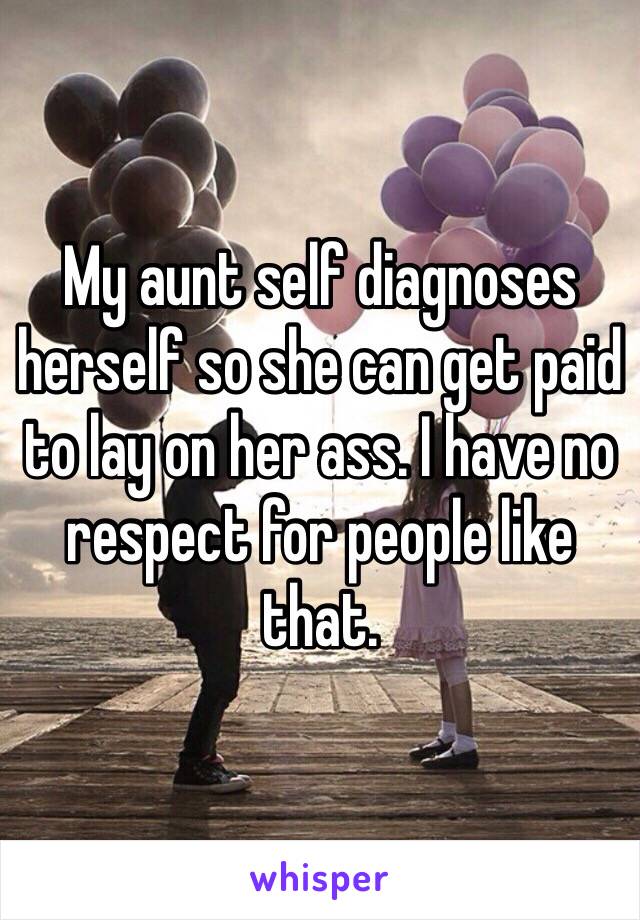 My aunt self diagnoses herself so she can get paid to lay on her ass. I have no respect for people like that.