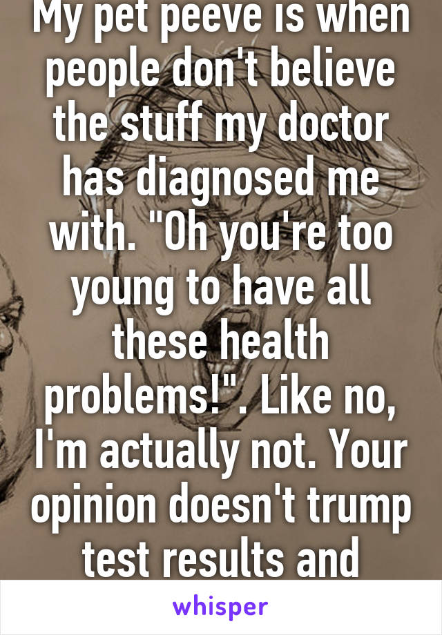 My pet peeve is when people don't believe the stuff my doctor has diagnosed me with. "Oh you're too young to have all these health problems!". Like no, I'm actually not. Your opinion doesn't trump test results and doctor's diagnoses..