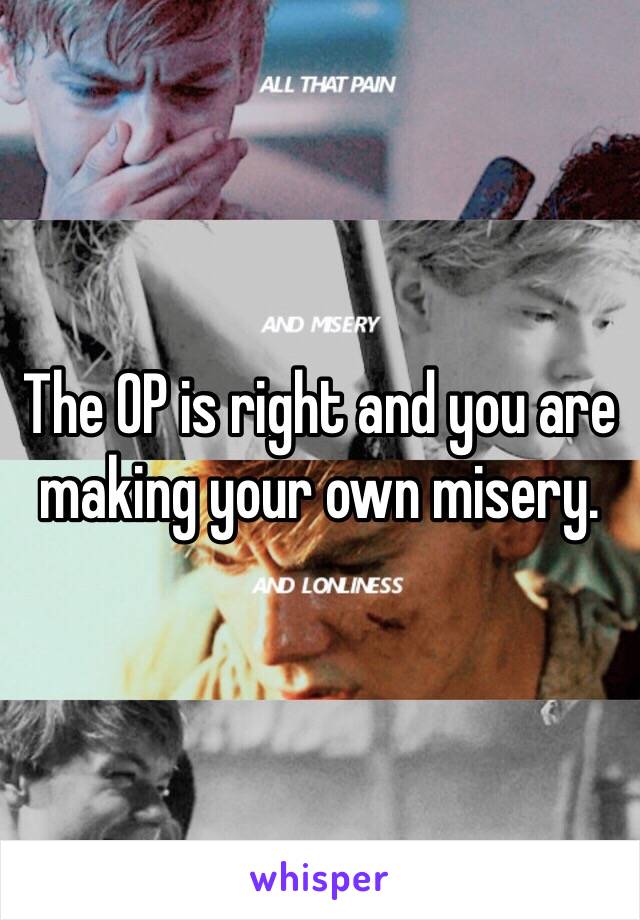 The OP is right and you are making your own misery. 