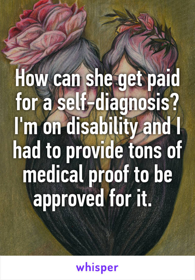 How can she get paid for a self-diagnosis? I'm on disability and I had to provide tons of medical proof to be approved for it.  