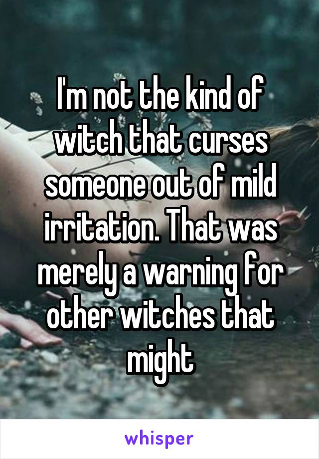 I'm not the kind of witch that curses someone out of mild irritation. That was merely a warning for other witches that might