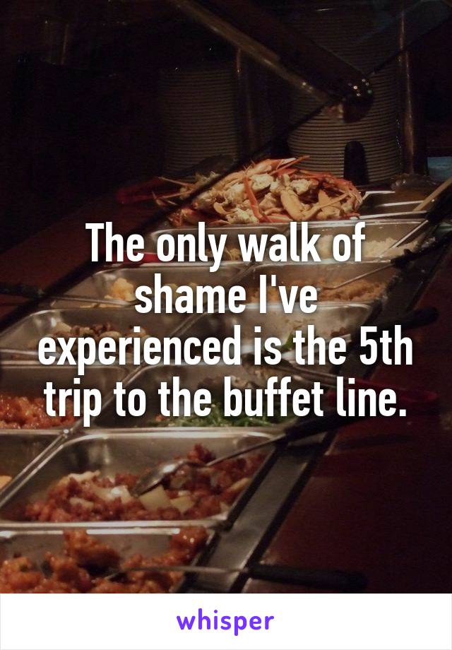 The only walk of shame I've experienced is the 5th trip to the buffet line.