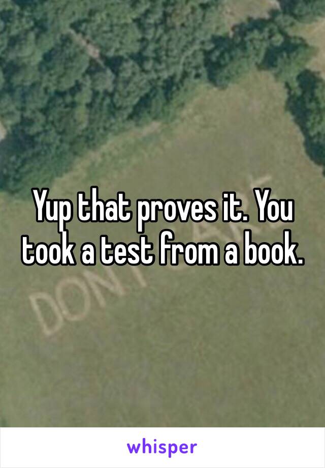 Yup that proves it. You took a test from a book.  