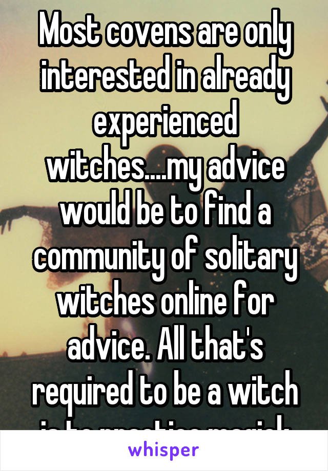 Most covens are only interested in already experienced witches....my advice would be to find a community of solitary witches online for advice. All that's required to be a witch is to practice magick