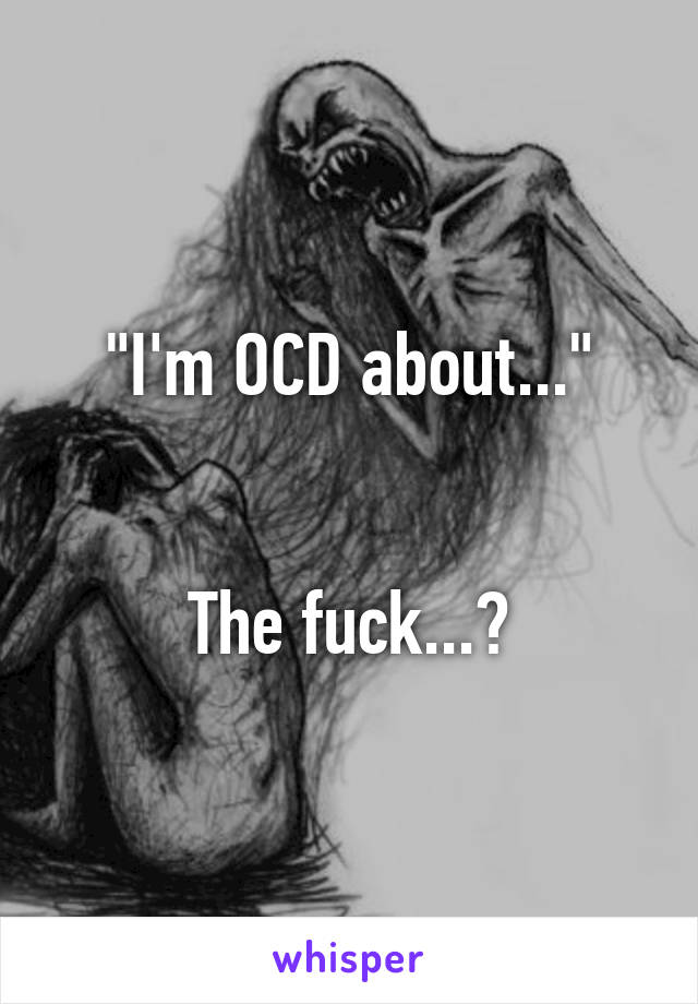 "I'm OCD about..."


The fuck...?