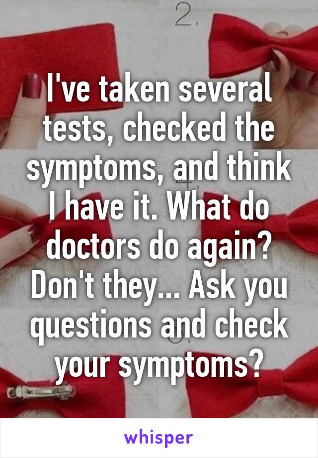 I've taken several tests, checked the symptoms, and think I have it. What do doctors do again? Don't they... Ask you questions and check your symptoms?