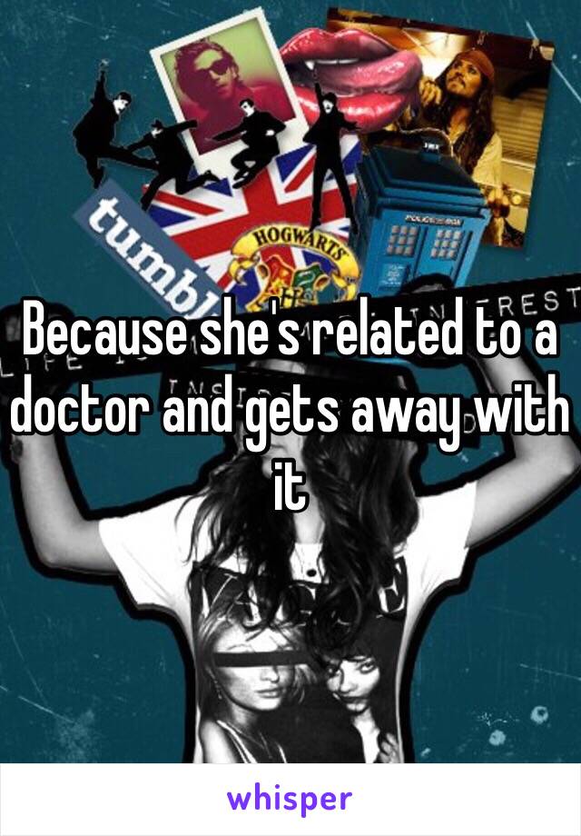 Because she's related to a doctor and gets away with it