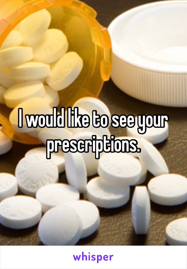 I would like to see your prescriptions. 