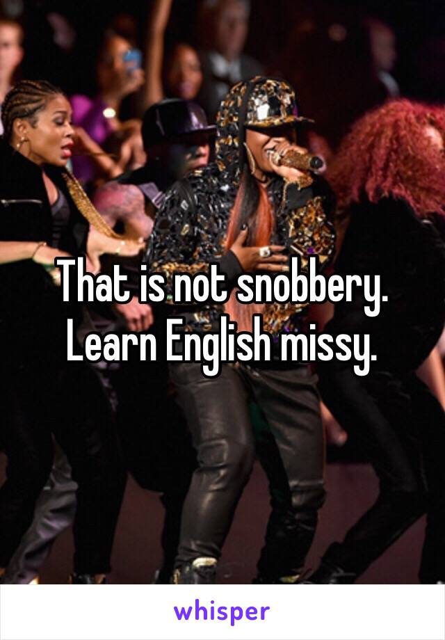 That is not snobbery.  Learn English missy. 
