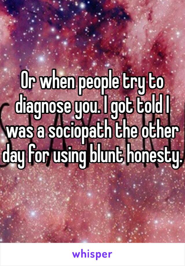 Or when people try to diagnose you. I got told I was a sociopath the other day for using blunt honesty. 