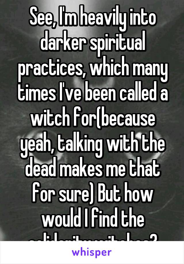 See, I'm heavily into darker spiritual practices, which many times I've been called a witch for(because yeah, talking with the dead makes me that for sure) But how would I find the solidarity witches?