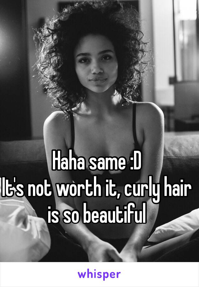 Haha same :D
It's not worth it, curly hair is so beautiful 