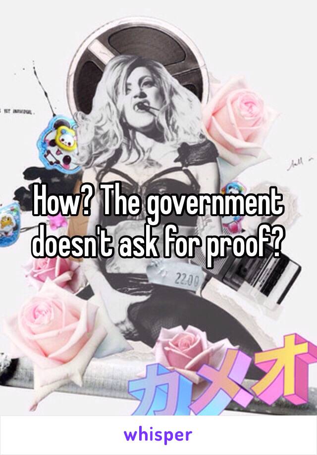 How? The government doesn't ask for proof?