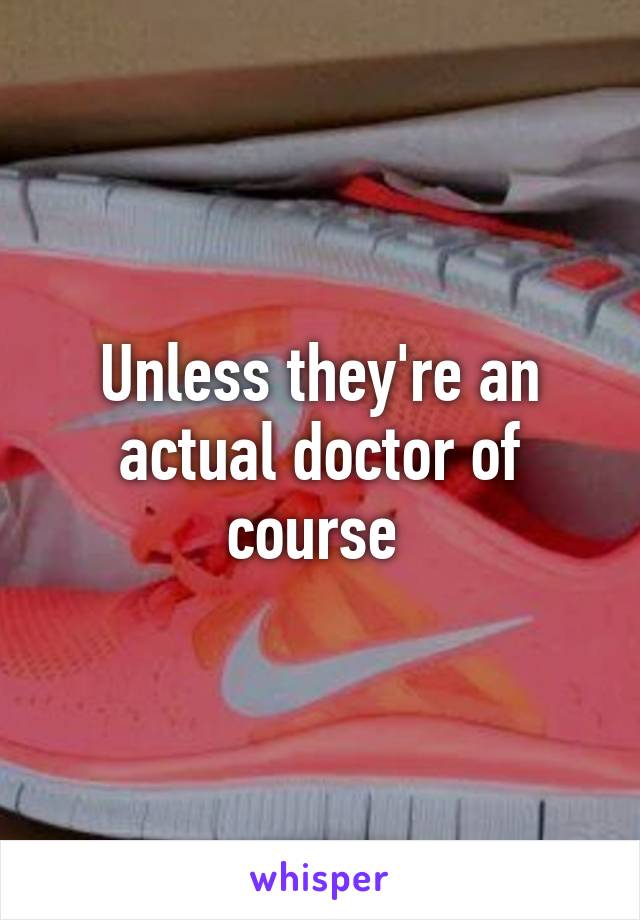 Unless they're an actual doctor of course 