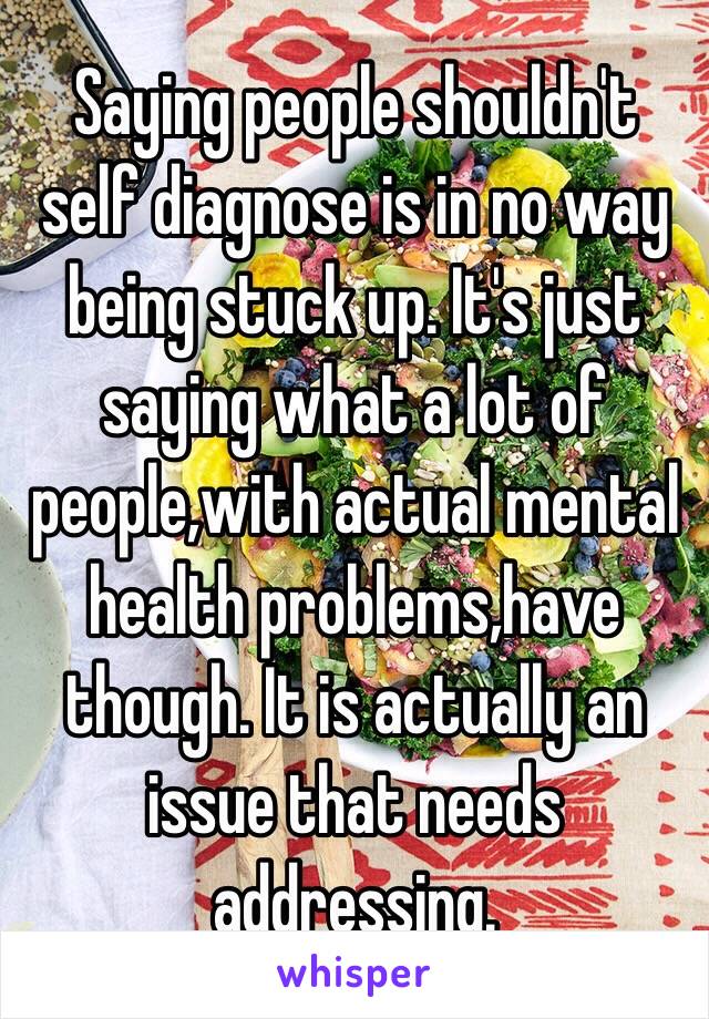 Saying people shouldn't self diagnose is in no way being stuck up. It's just saying what a lot of people,with actual mental health problems,have though. It is actually an issue that needs addressing. 