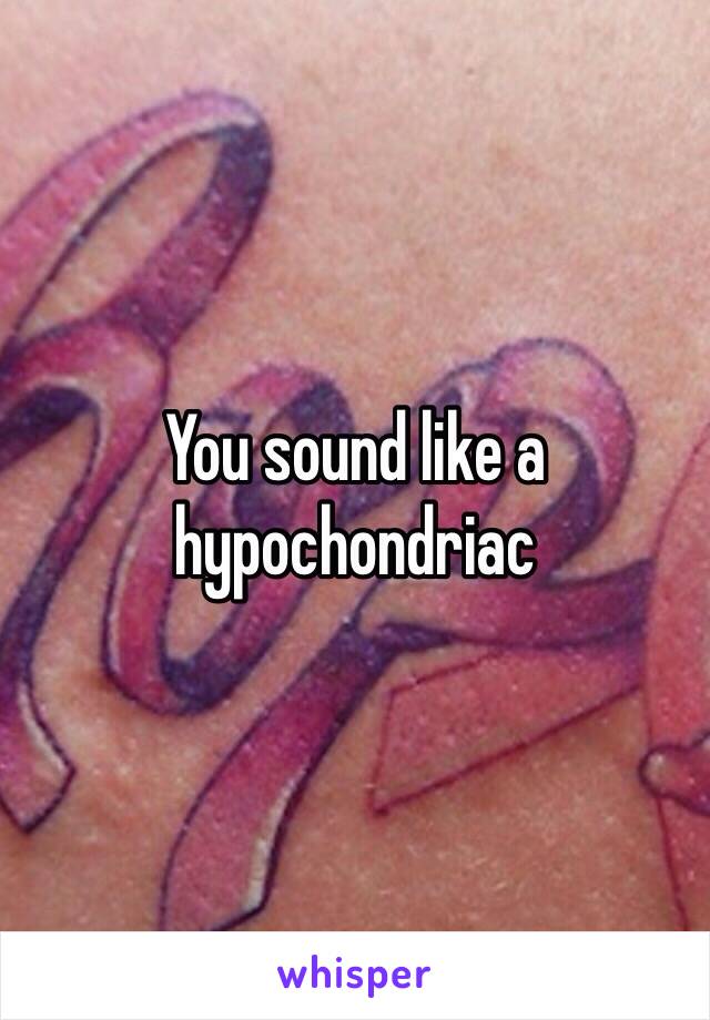 You sound like a hypochondriac 