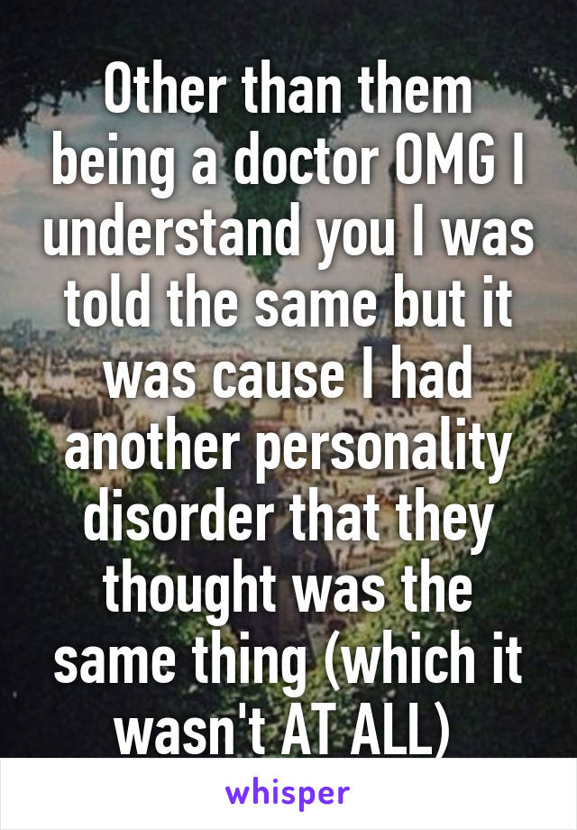 Other than them being a doctor OMG I understand you I was told the same but it was cause I had another personality disorder that they thought was the same thing (which it wasn't AT ALL) 