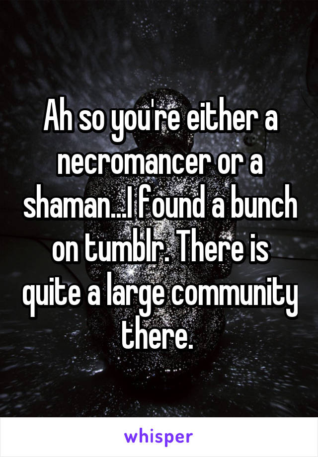 Ah so you're either a necromancer or a shaman...I found a bunch on tumblr. There is quite a large community there. 