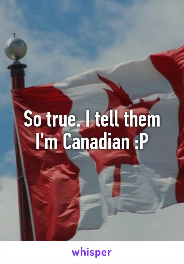 So true. I tell them I'm Canadian :P