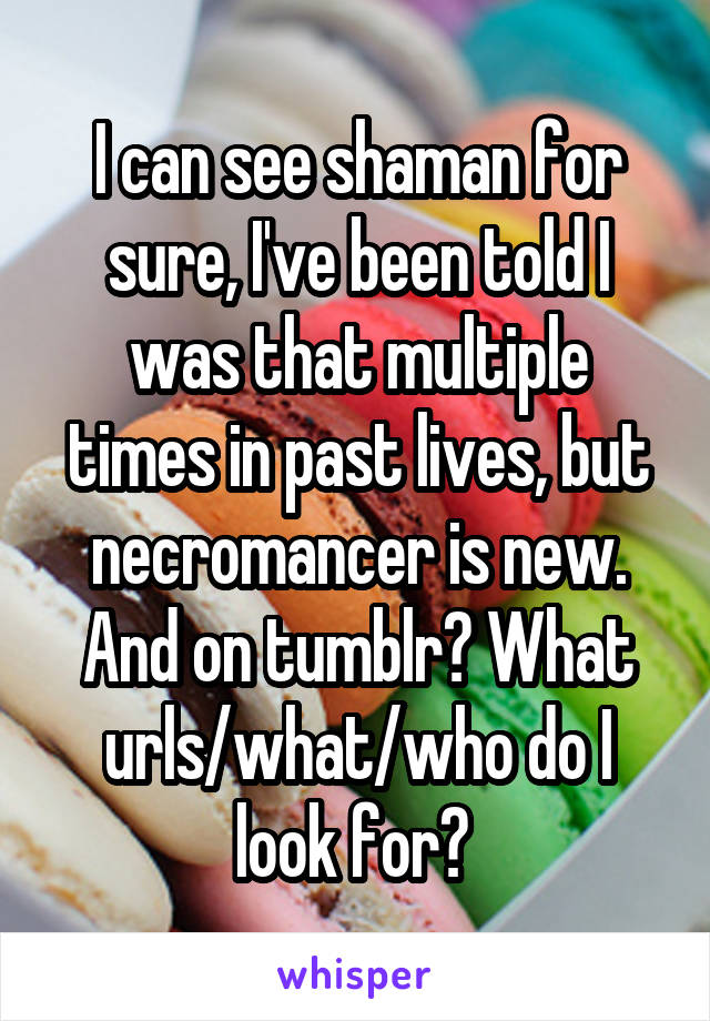 I can see shaman for sure, I've been told I was that multiple times in past lives, but necromancer is new.
And on tumblr? What urls/what/who do I look for? 