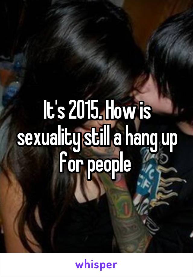 It's 2015. How is sexuality still a hang up for people 
