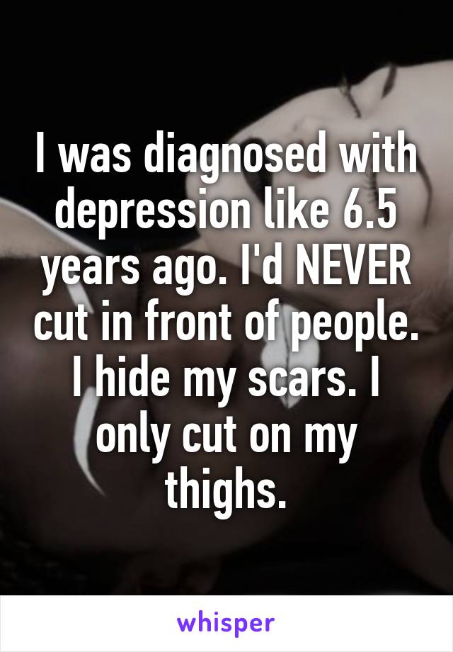 I was diagnosed with depression like 6.5 years ago. I'd NEVER cut in front of people. I hide my scars. I only cut on my thighs.
