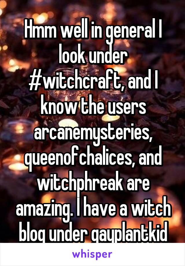 Hmm well in general I look under #witchcraft, and I know the users arcanemysteries, queenofchalices, and witchphreak are amazing. I have a witch blog under gayplantkid