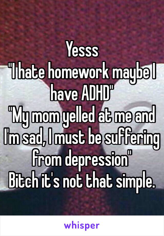 Yesss
"I hate homework maybe I have ADHD"
"My mom yelled at me and I'm sad, I must be suffering from depression"
Bitch it's not that simple.