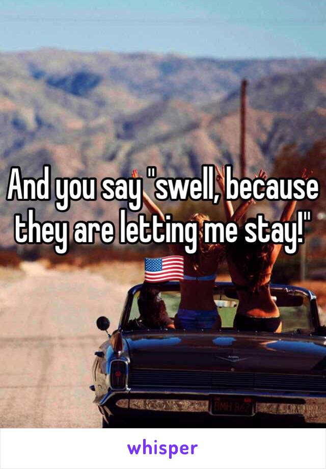 And you say "swell, because they are letting me stay!" 🇺🇸