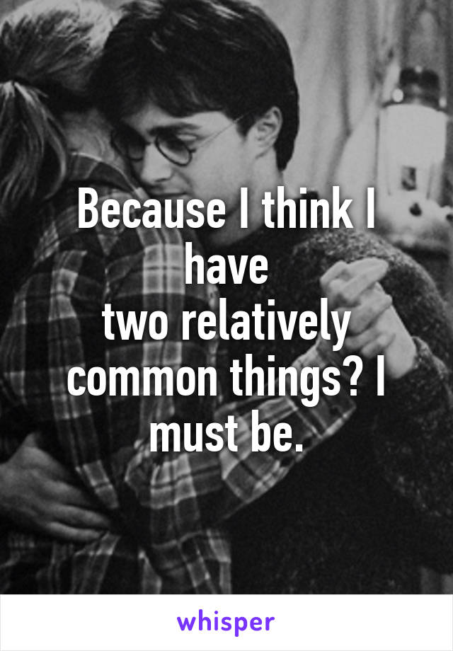 Because I think I have
two relatively common things? I must be.