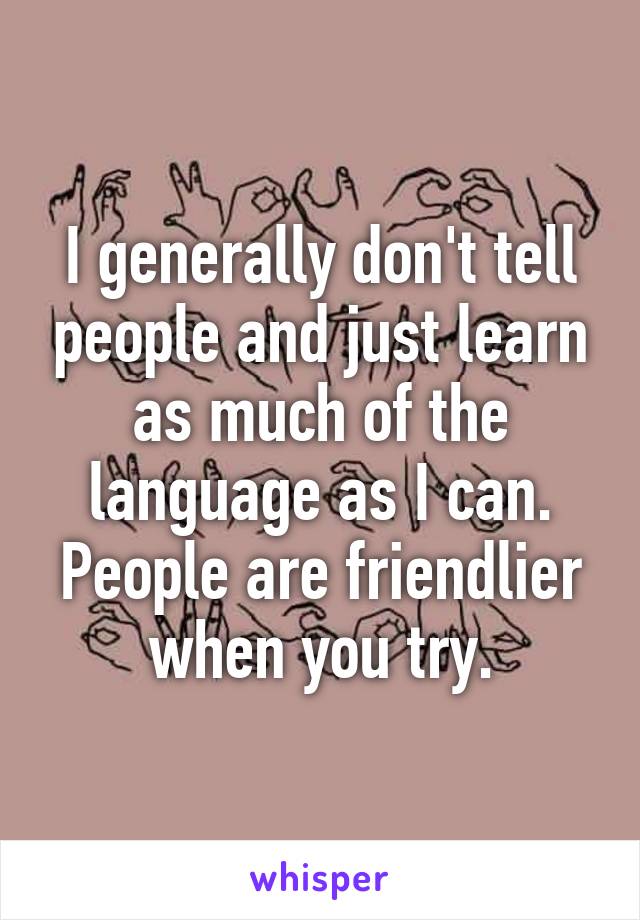 I generally don't tell people and just learn as much of the language as I can. People are friendlier when you try.