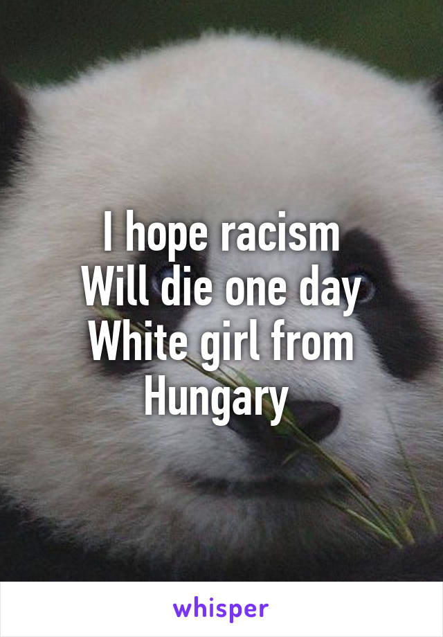 I hope racism
Will die one day
White girl from Hungary 