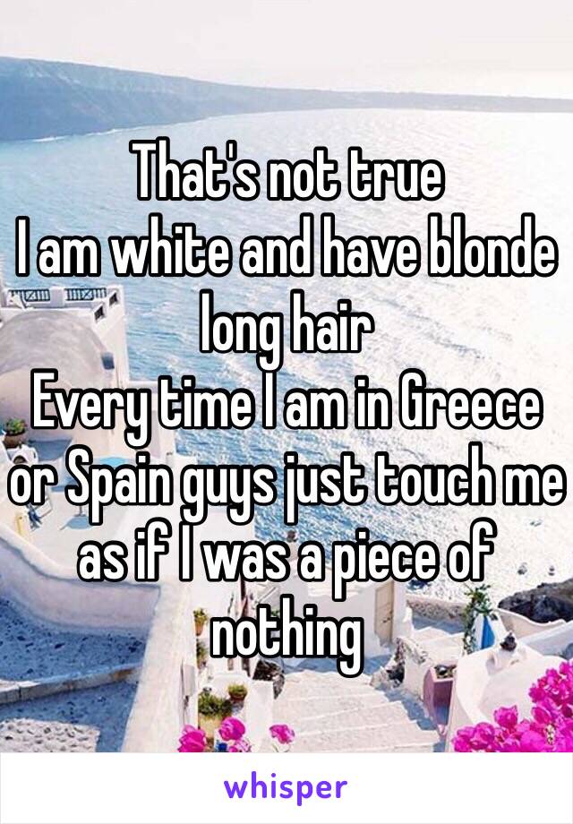 That's not true 
I am white and have blonde long hair
Every time I am in Greece or Spain guys just touch me as if I was a piece of nothing 