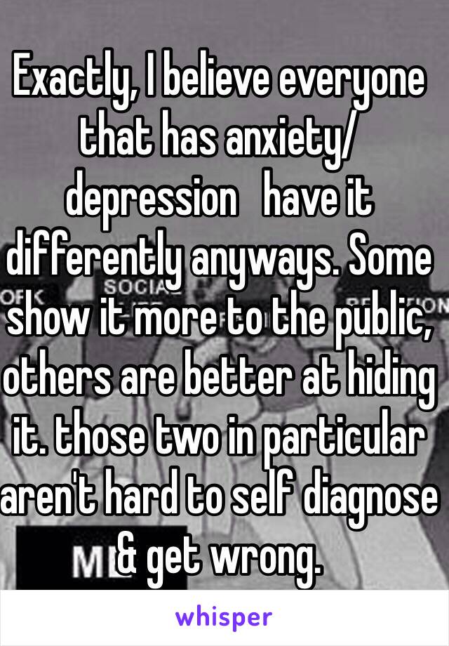 Exactly, I believe everyone that has anxiety/depression   have it differently anyways. Some show it more to the public, others are better at hiding it. those two in particular aren't hard to self diagnose & get wrong.