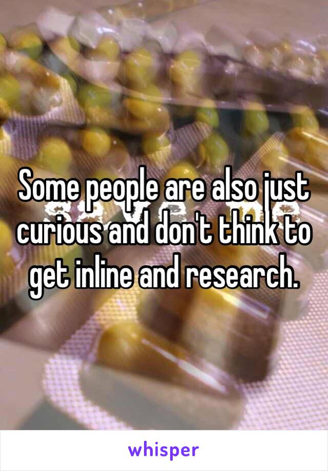 Some people are also just curious and don't think to get inline and research.