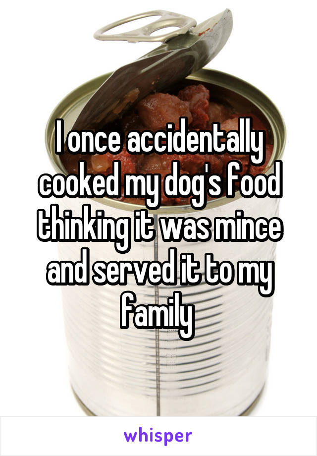 I once accidentally cooked my dog's food thinking it was mince and served it to my family 