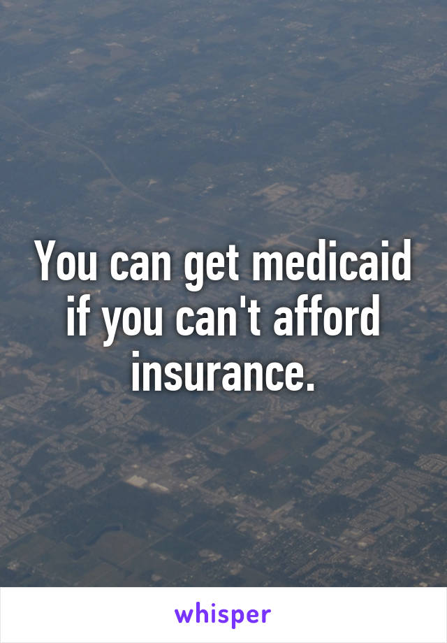 You can get medicaid if you can't afford insurance.