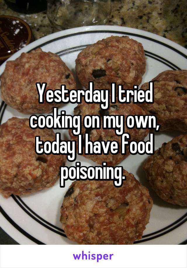 Yesterday I tried cooking on my own, today I have food poisoning. 
