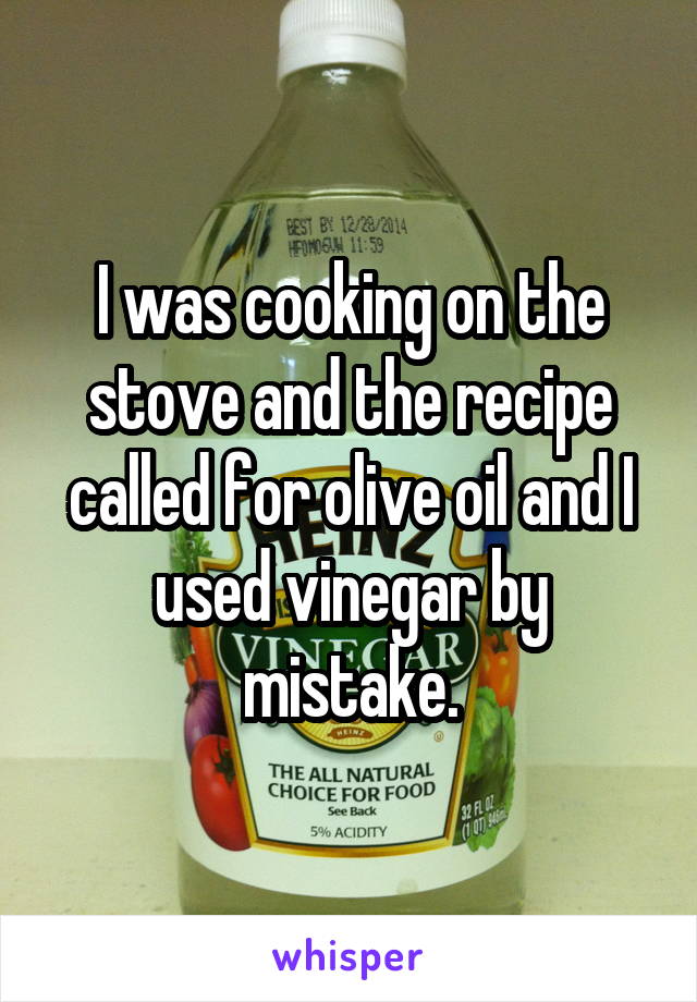 I was cooking on the stove and the recipe called for olive oil and I used vinegar by mistake.