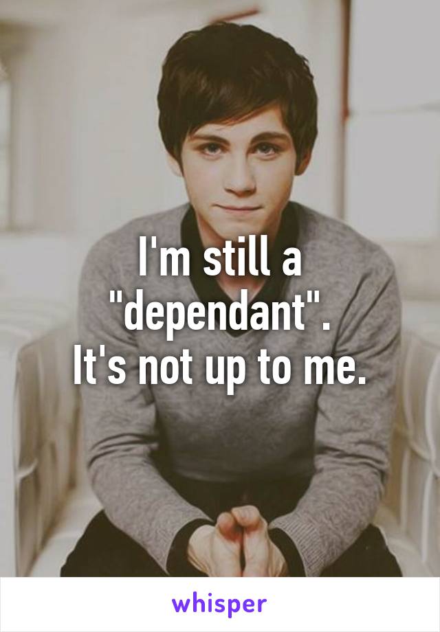 I'm still a "dependant".
It's not up to me.