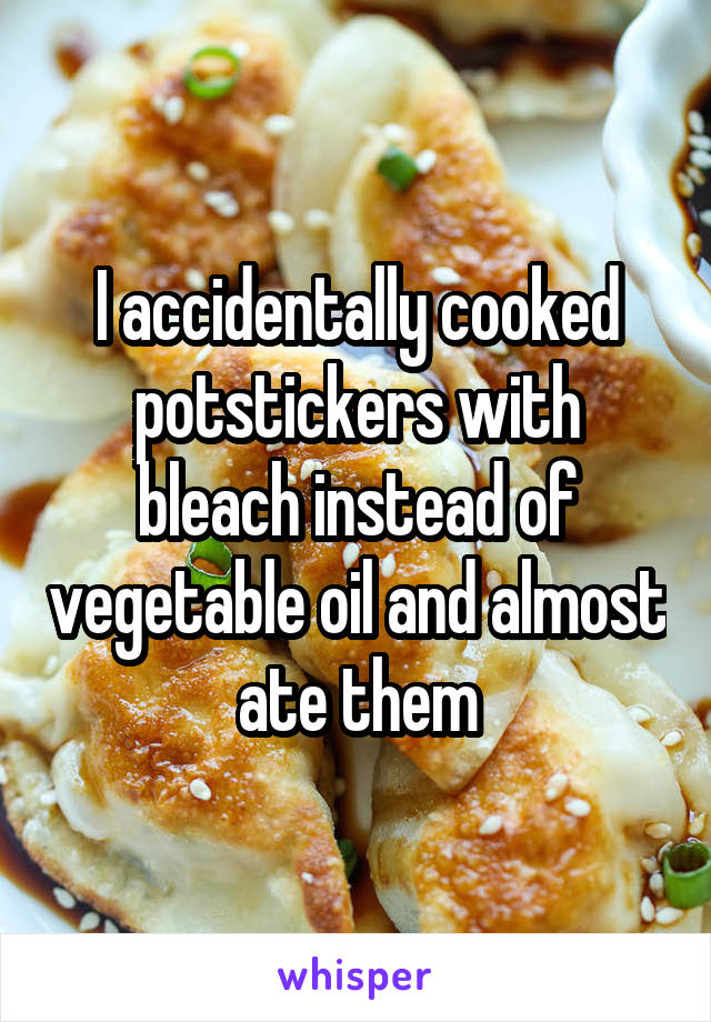 I accidentally cooked potstickers with bleach instead of vegetable oil and almost ate them